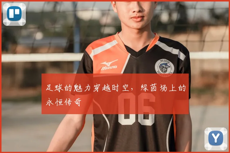 足球的魅力穿越时空，绿茵场上的永恒传奇
