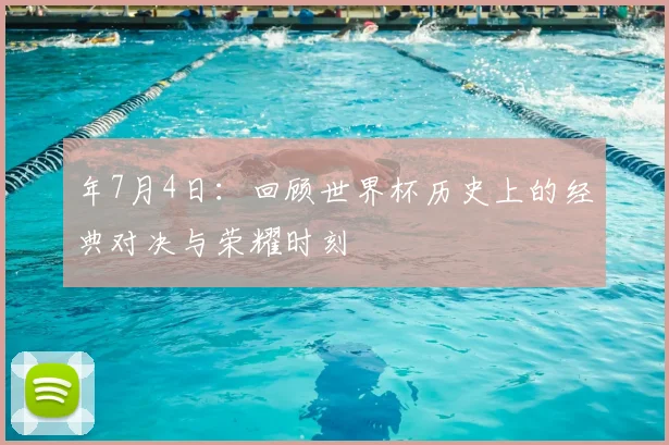 年7月4日：回顾世界杯历史上的经典对决与荣耀时刻