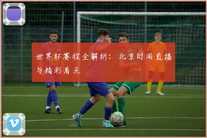 世界杯赛程全解析：北京时间直播与精彩看点
