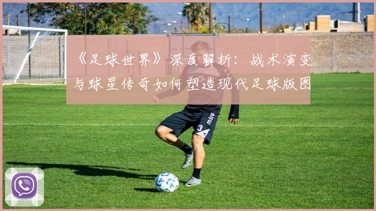 《足球世界》深度解析：战术演变与球星传奇如何塑造现代足球版图