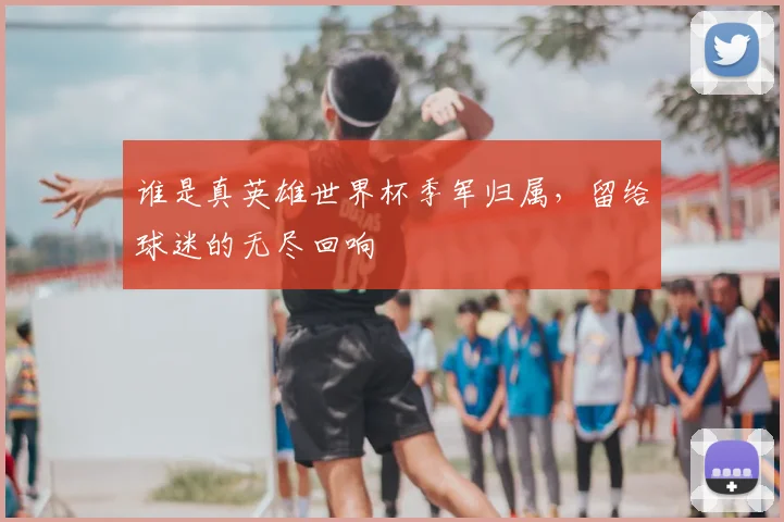 谁是真英雄世界杯季军归属，留给球迷的无尽回响