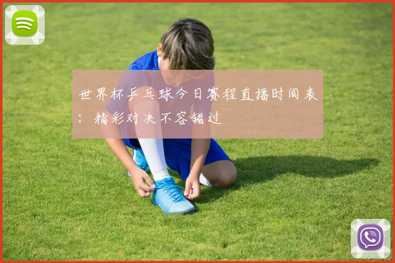 世界杯乒乓球今日赛程直播时间表：精彩对决不容错过